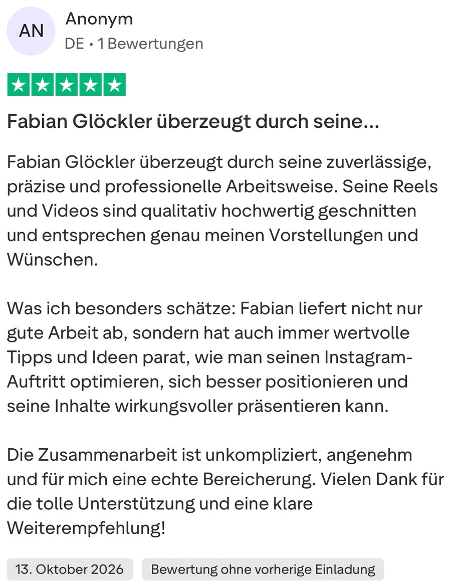 Anonym, 5 von 5 Sternen, 13. Oktober 2026: „Fabian Glöckler überzeugt durch seine zuverlässige, präzise und professionelle Arbeitsweise. Seine Reels und Videos sind qualitativ hochwertig geschnitten und entsprechen genau meinen Vorstellungen und Wünschen. Was ich besonders schätze: Fabian liefert nicht nur gute Arbeit ab, sondern hat auch immer wertvolle Tipps und Ideen parat, wie man seinen Instagram-Auftritt optimieren, sich besser positionieren und seine Inhalte wirkungsvoller präsentieren kann. Die Zusammenarbeit ist unkompliziert, angenehm und für mich eine echte Bereicherung. Vielen Dank für die tolle Unterstützung und eine klare Weiterempfehlung!“