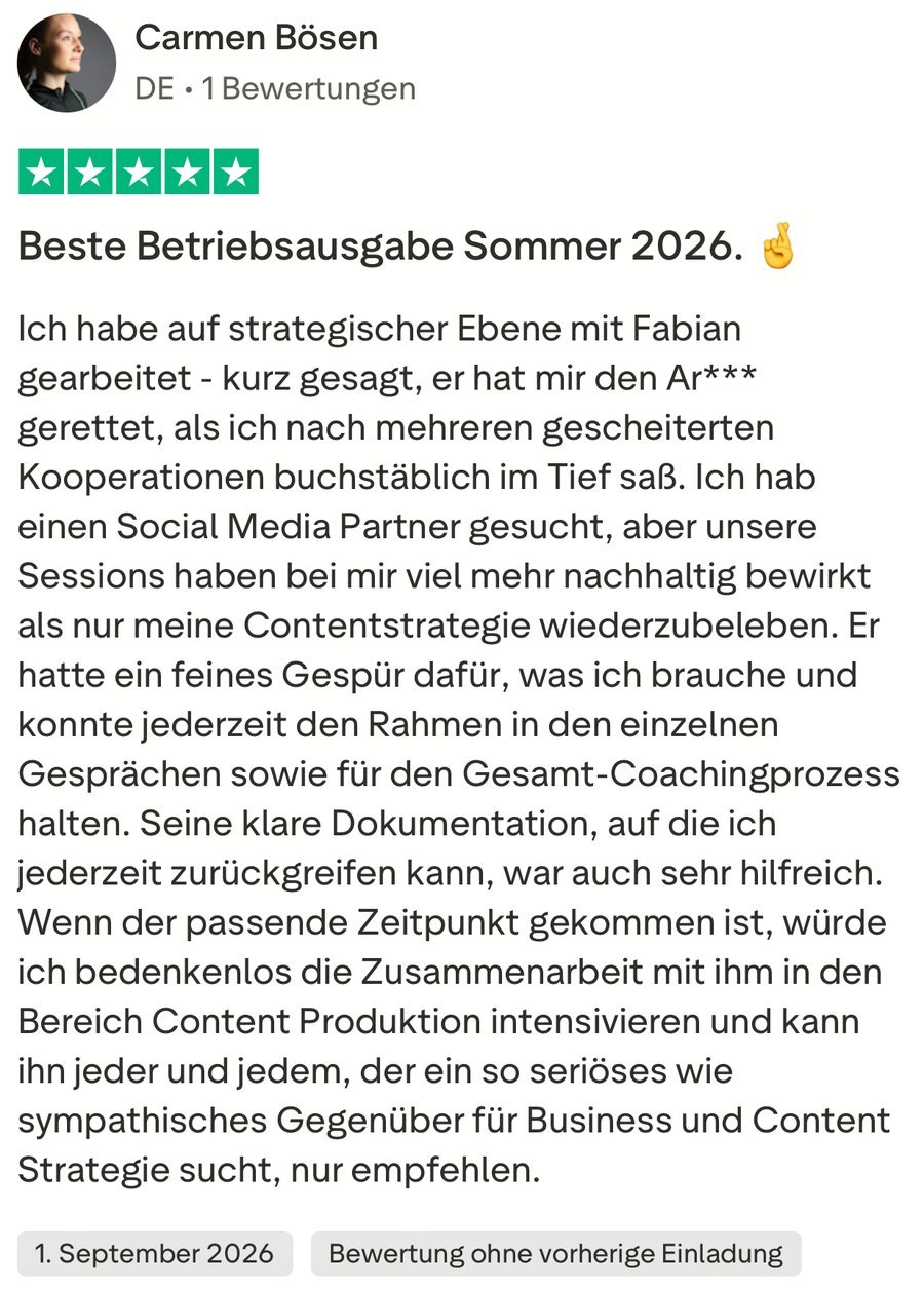 Carmen Bösen, 5 von 5 Sternen, 1. September 2026: „Beste Betriebsausgabe Sommer 2026.“ Ich habe auf strategischer Ebene mit Fabian gearbeitet – kurz gesagt, er hat mir den Ar*** gerettet, als ich nach mehreren gescheiterten Kooperationen buchstäblich im Tief saß. Ich hab einen Social Media Partner gesucht, aber unsere Sessions haben bei mir viel mehr nachhaltig bewirkt als nur meine Contentstrategie wiederzubeleben. Er hatte ein feines Gespür dafür, was ich brauche und konnte jederzeit den Rahmen in den einzelnen Gesprächen sowie für den Gesamt-Coachingprozess halten. Seine klare Dokumentation, auf die ich jederzeit zurückgreifen kann, war auch sehr hilfreich. Wenn der passende Zeitpunkt gekommen ist, würde ich bedenkenlos die Zusammenarbeit mit ihm in den Bereich Content Produktion intensivieren und kann ihn jeder und jedem, der ein so seriöses wie sympathisches Gegenüber für Business und Content Strategie sucht, nur empfehlen.